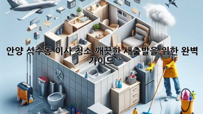 안양 석수동 이사 청소: 깨끗한 새출발을 위한 완벽 가이드
